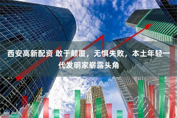 西安高新配资 敢于颠覆，无惧失败，本土年轻一代发明家崭露头角