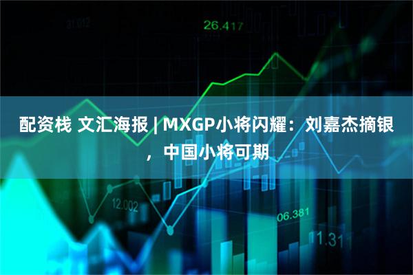 配资栈 文汇海报 | MXGP小将闪耀：刘嘉杰摘银，中国小将可期