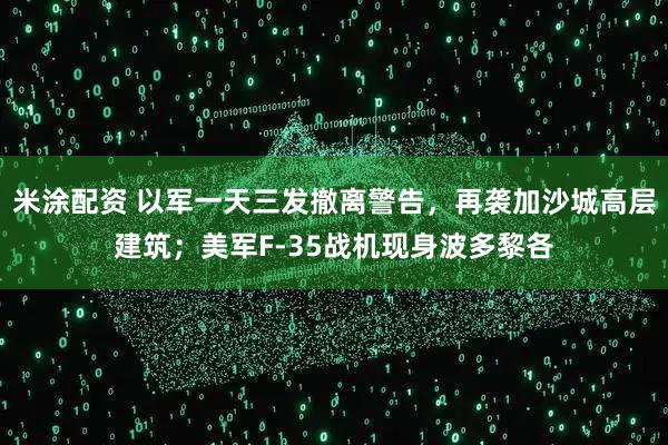 米涂配资 以军一天三发撤离警告，再袭加沙城高层建筑；美军F-35战机现身波多黎各