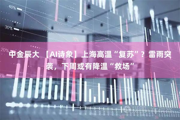 中金辰大 【AI诗象】上海高温“复苏”?雷雨突袭,下周或有降温“救场”