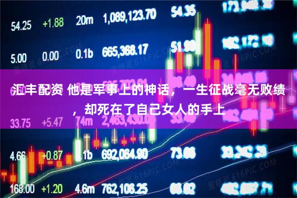 汇丰配资 他是军事上的神话，一生征战毫无败绩，却死在了自己女人的手上