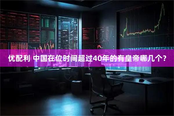 优配利 中国在位时间超过40年的有皇帝哪几个？
