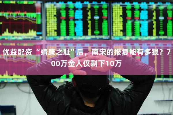 优益配资 “靖康之耻”后，南宋的报复能有多狠？700万金人仅剩下10万