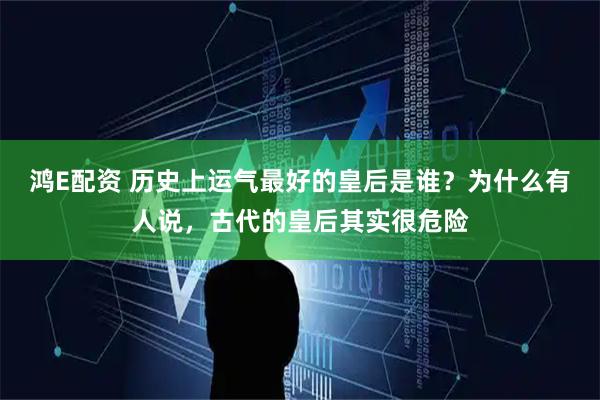 鸿E配资 历史上运气最好的皇后是谁?为什么有人说,古代的皇后其实很危险
