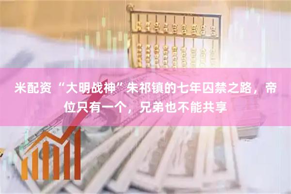 米配资 “大明战神”朱祁镇的七年囚禁之路,帝位只有一个,兄弟也不能共享