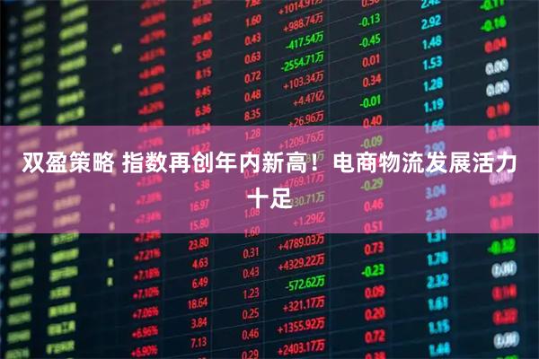 双盈策略 指数再创年内新高!电商物流发展活力十足