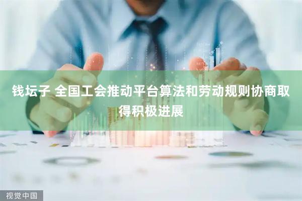 钱坛子 全国工会推动平台算法和劳动规则协商取得积极进展
