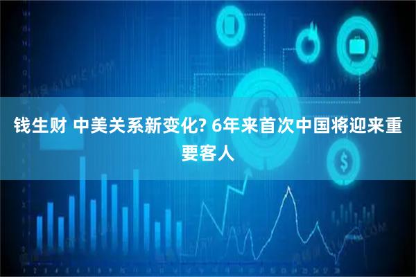 钱生财 中美关系新变化? 6年来首次中国将迎来重要客人