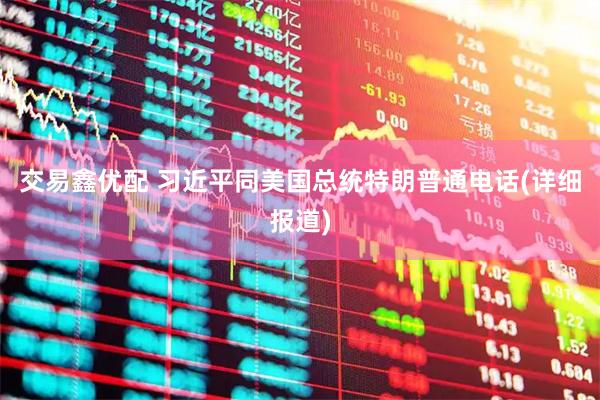 交易鑫优配 习近平同美国总统特朗普通电话(详细报道)