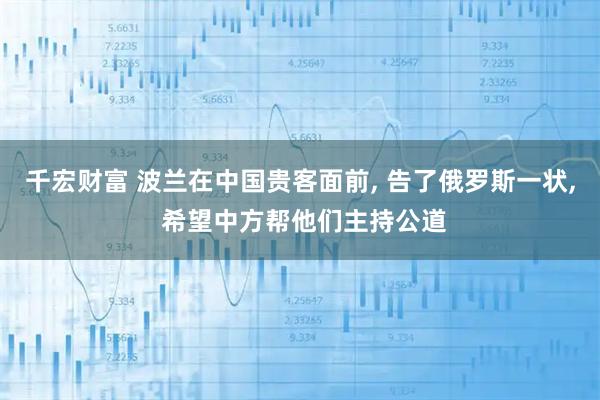 千宏财富 波兰在中国贵客面前, 告了俄罗斯一状, 希望中方帮他们主持公道