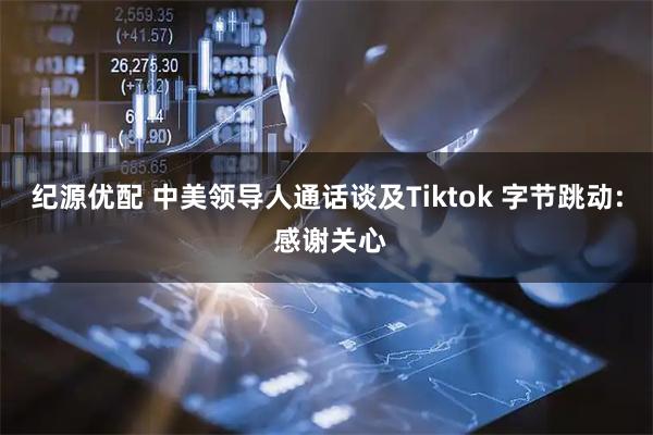 纪源优配 中美领导人通话谈及Tiktok 字节跳动: 感谢关心