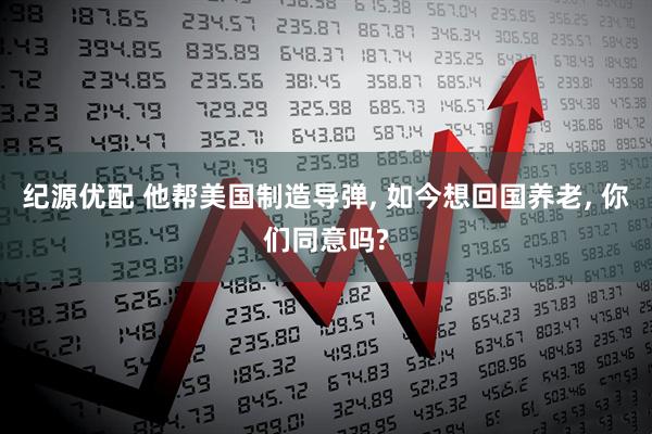 纪源优配 他帮美国制造导弹, 如今想回国养老, 你们同意吗?