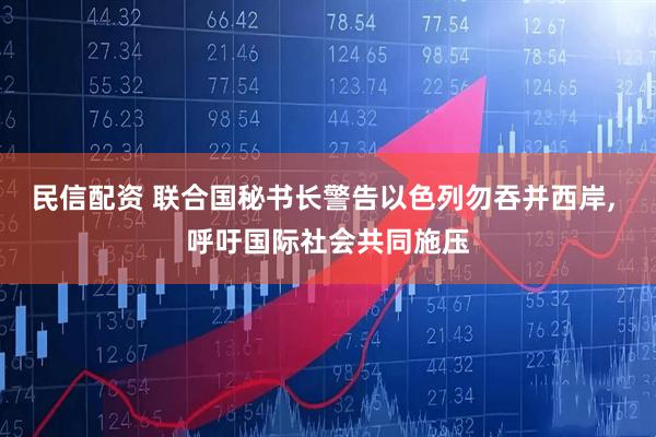 民信配资 联合国秘书长警告以色列勿吞并西岸, 呼吁国际社会共同施压