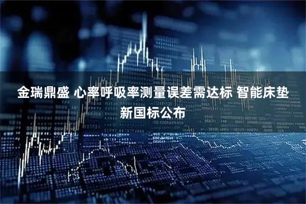 金瑞鼎盛 心率呼吸率测量误差需达标&#32;智能床垫新国标公布
