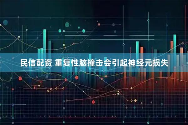 民信配资 重复性脑撞击会引起神经元损失