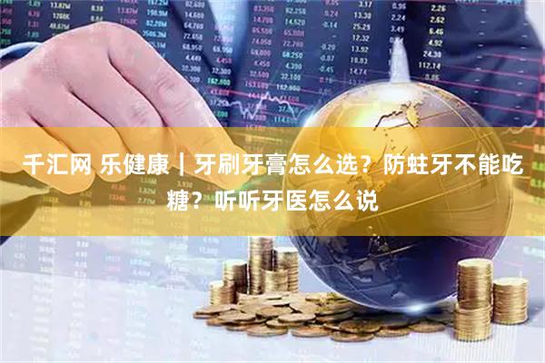 千汇网 乐健康｜牙刷牙膏怎么选？防蛀牙不能吃糖？听听牙医怎么说