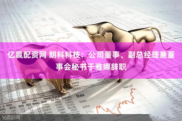 亿赢配资网 朗科科技:公司董事、副总经理兼董事会秘书于雅娜辞职
