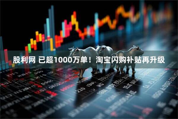 股利网 已超1000万单!淘宝闪购补贴再升级
