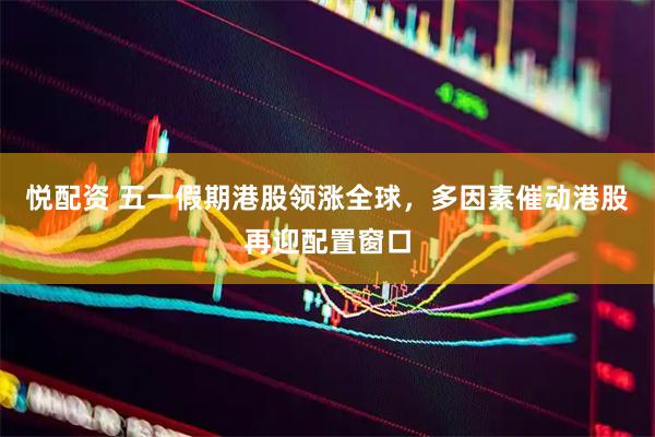 悦配资 五一假期港股领涨全球,多因素催动港股再迎配置窗口