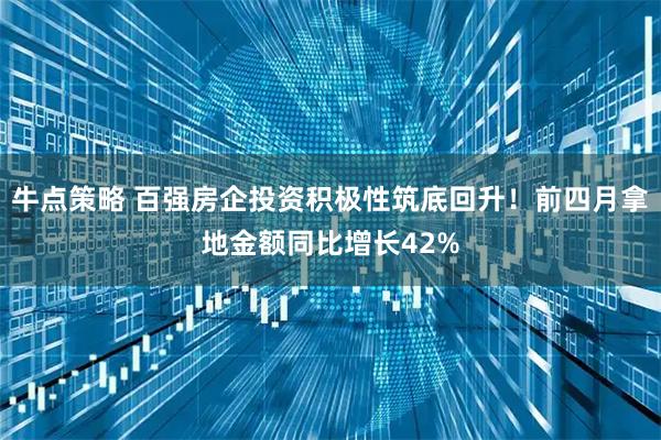 牛点策略 百强房企投资积极性筑底回升!前四月拿地金额同比增长42%