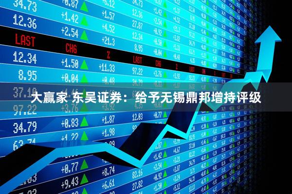 大赢家 东吴证券:给予无锡鼎邦增持评级