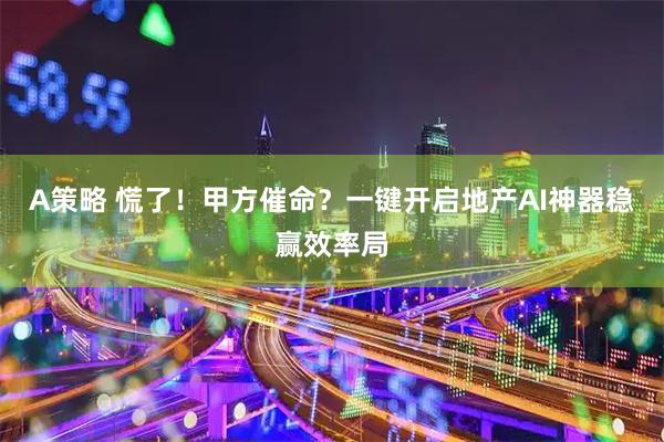A策略 慌了!甲方催命?一键开启地产AI神器稳赢效率局