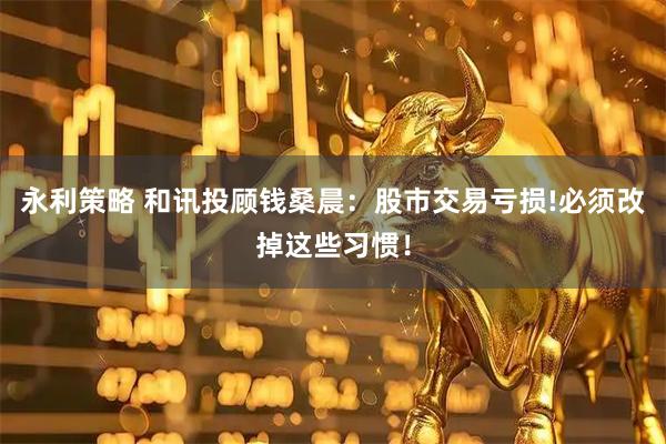 永利策略 和讯投顾钱桑晨:股市交易亏损!必须改掉这些习惯!