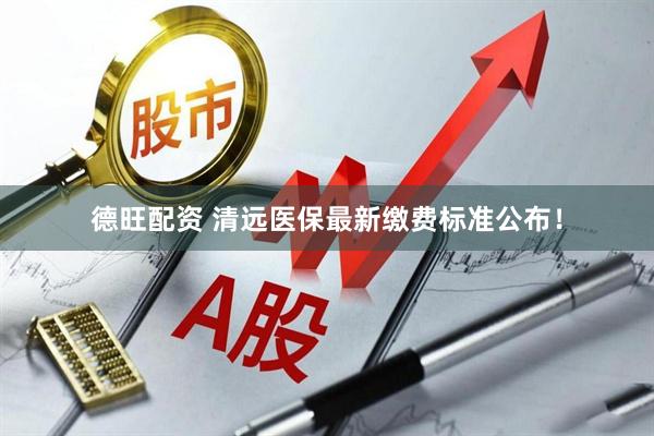 德旺配资 清远医保最新缴费标准公布!