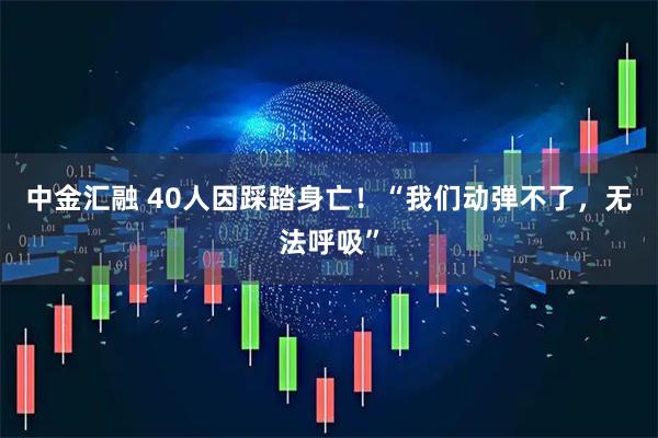 中金汇融 40人因踩踏身亡!“我们动弹不了,无法呼吸”