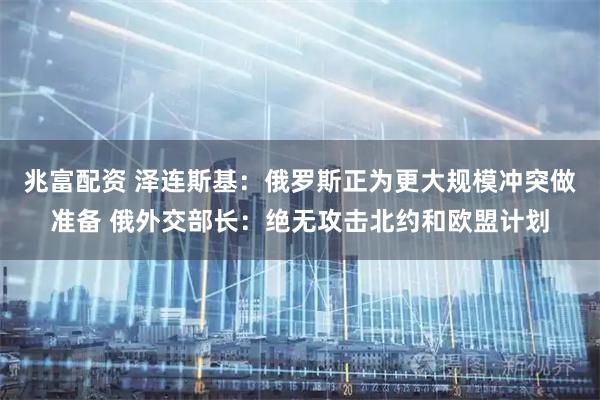 兆富配资 泽连斯基:俄罗斯正为更大规模冲突做准备 俄外交部长:绝无攻击北约和欧盟计划