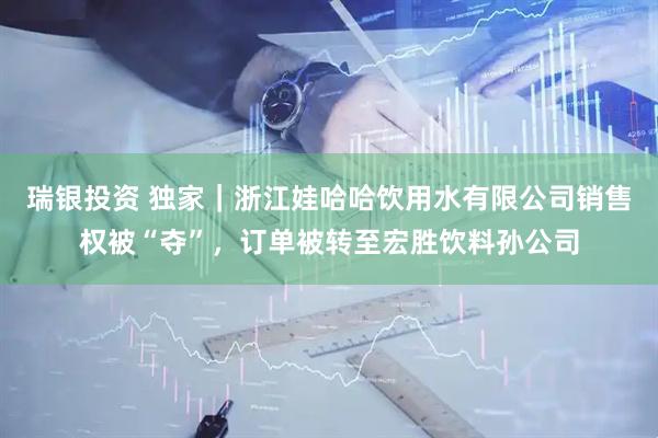 瑞银投资 独家|浙江娃哈哈饮用水有限公司销售权被“夺”,订单被转至宏胜饮料孙公司