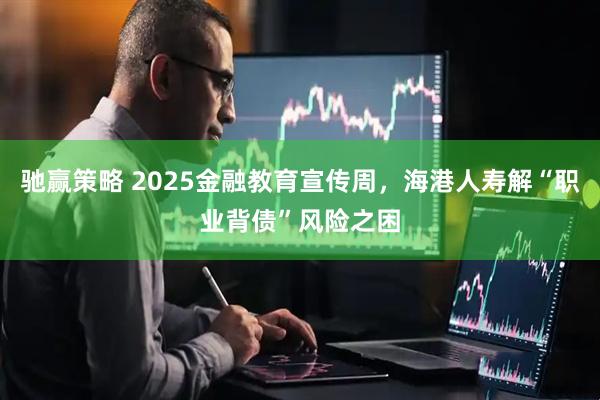 驰赢策略 2025金融教育宣传周,海港人寿解“职业背债”风险之困