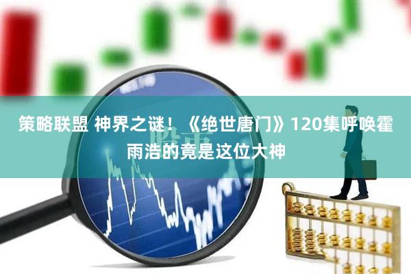 策略联盟 神界之谜!《绝世唐门》120集呼唤霍雨浩的竟是这位大神