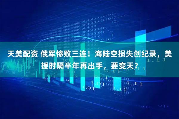 天美配资 俄军惨败三连!海陆空损失创纪录,美援时隔半年再出手,要变天?