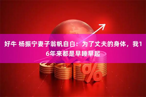 好牛 杨振宁妻子翁帆自白:为了丈夫的身体,我16年来都是早睡早起