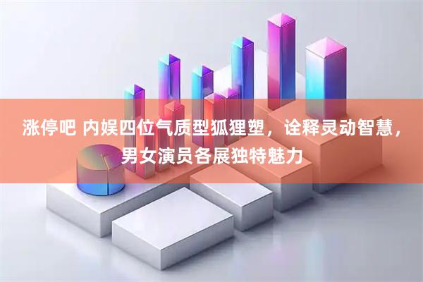 涨停吧 内娱四位气质型狐狸塑,诠释灵动智慧,男女演员各展独特魅力