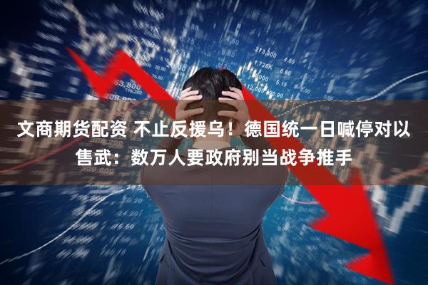 文商期货配资 不止反援乌!德国统一日喊停对以售武:数万人要政府别当战争推手