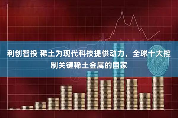 利创智投 稀土为现代科技提供动力,全球十大控制关键稀土金属的国家