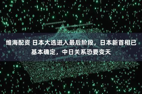 维海配资 日本大选进入最后阶段,日本新首相已基本确定,中日关系恐要变天