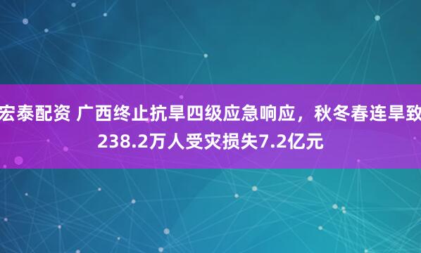 宏泰配资 广西终止抗旱四级应急响应,秋冬春连旱致238.2万人受灾损失7.2亿元