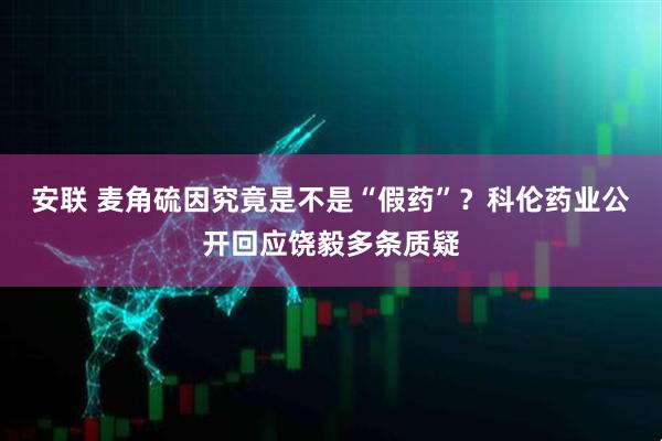 安联 麦角硫因究竟是不是“假药”?科伦药业公开回应饶毅多条质疑