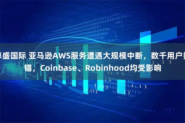 卓盛国际 亚马逊AWS服务遭遇大规模中断，数千用户报错，Coinbase、Robinhood均受影响