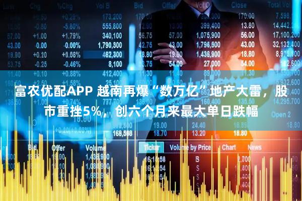 富农优配APP 越南再爆“数万亿”地产大雷，股市重挫5%，创六个月来最大单日跌幅