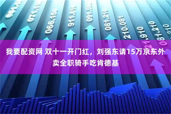 我要配资网 双十一开门红,刘强东请15万京东外卖全职骑手吃肯德基